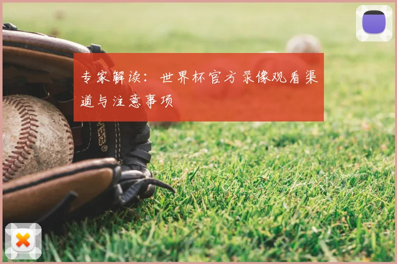 专家解读:世界杯官方录像观看渠道与注意事项