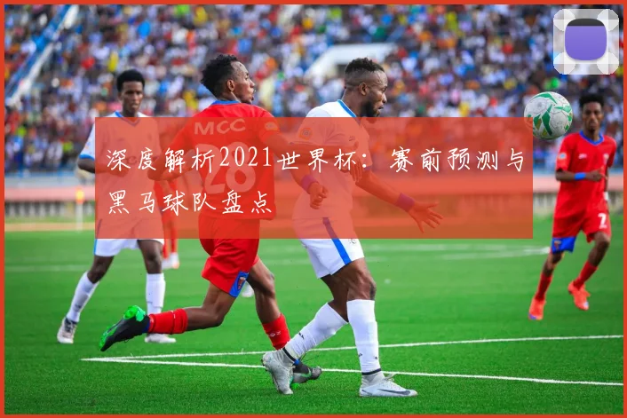 深度解析2021世界杯：赛前预测与黑马球队盘点