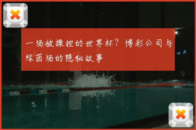 一场被操控的世界杯?博彩公司与绿茵场的隐秘故事