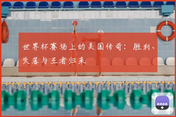 世界杯赛场上的美国传奇:胜利、失落与王者归来