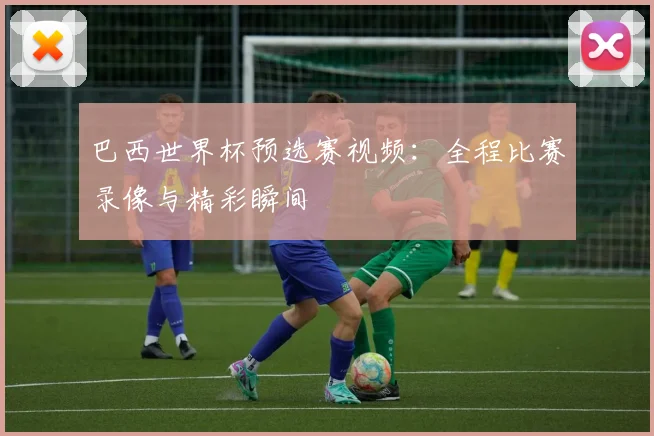 巴西世界杯预选赛视频：全程比赛录像与精彩瞬间