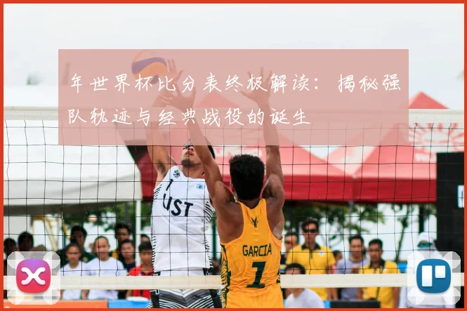 年世界杯比分表终极解读：揭秘强队轨迹与经典战役的诞生