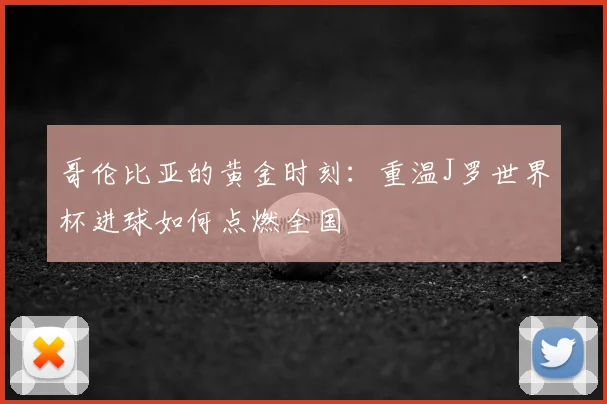 哥伦比亚的黄金时刻:重温J罗世界杯进球如何点燃全国