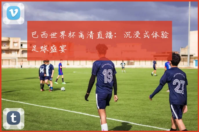 巴西世界杯高清直播：沉浸式体验足球盛宴