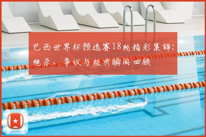 巴西世界杯预选赛18轮精彩集锦：绝杀、争议与经典瞬间回顾
