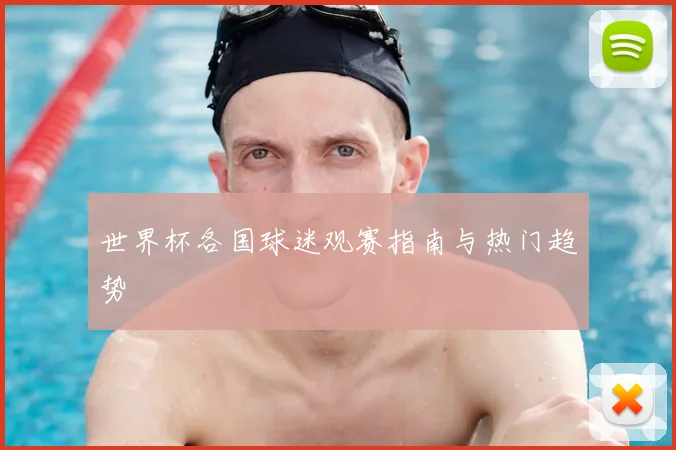 世界杯各国球迷观赛指南与热门趋势