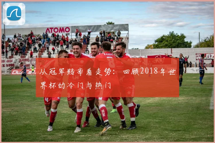 从冠军赔率看走势：回顾2018年世界杯的冷门与热门