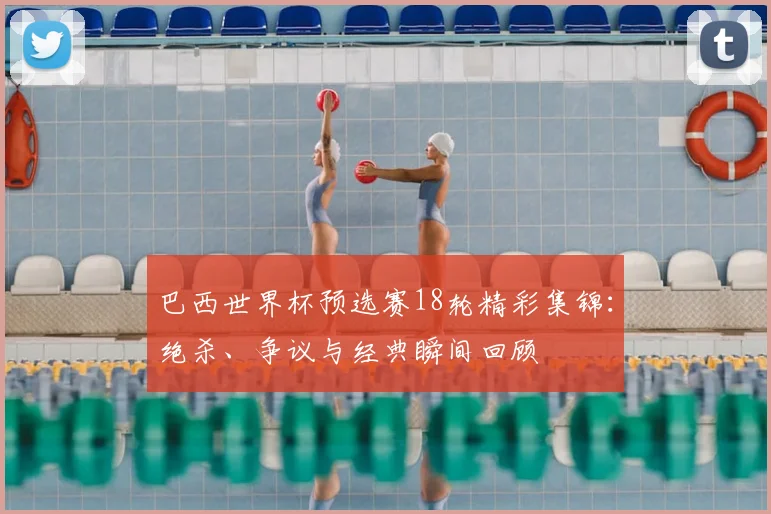 巴西世界杯预选赛18轮精彩集锦：绝杀、争议与经典瞬间回顾