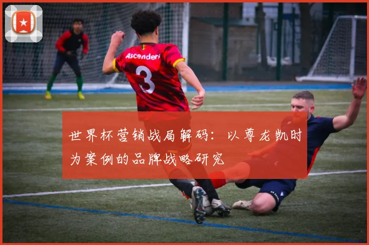 世界杯营销战局解码:以尊龙凯时为案例的品牌战略研究